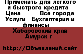 Применить для легкого и быстрого кредита › Цена ­ 123 - Все города Услуги » Бухгалтерия и финансы   . Хабаровский край,Амурск г.